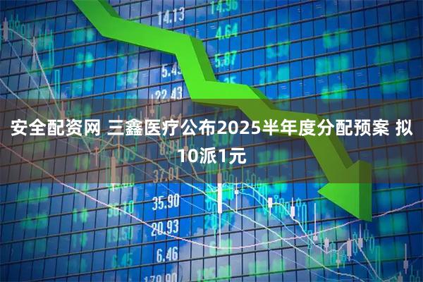 安全配资网 三鑫医疗公布2025半年度分配预案 拟10派1元