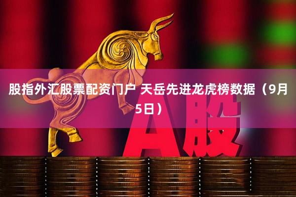 股指外汇股票配资门户 天岳先进龙虎榜数据（9月5日）
