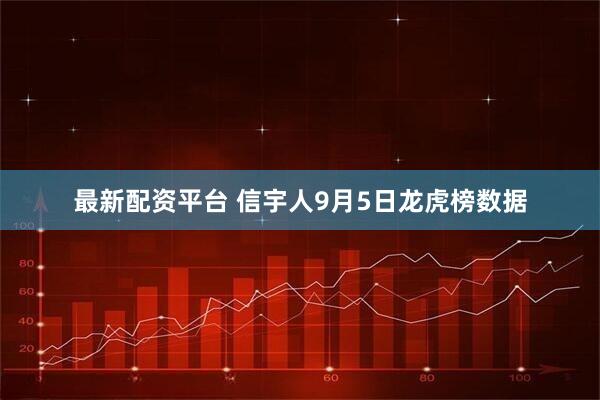 最新配资平台 信宇人9月5日龙虎榜数据