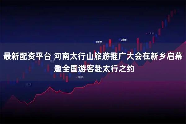 最新配资平台 河南太行山旅游推广大会在新乡启幕 邀全国游客赴太行之约