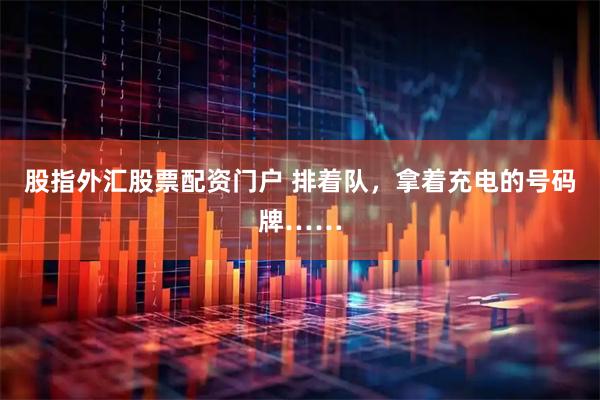 股指外汇股票配资门户 排着队，拿着充电的号码牌……