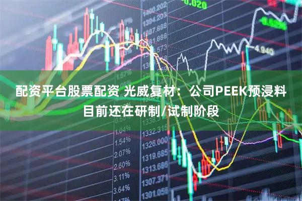 配资平台股票配资 光威复材：公司PEEK预浸料目前还在研制/试制阶段