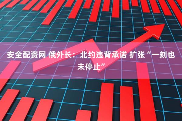安全配资网 俄外长:北约违背承诺 扩张“一刻也未停止”