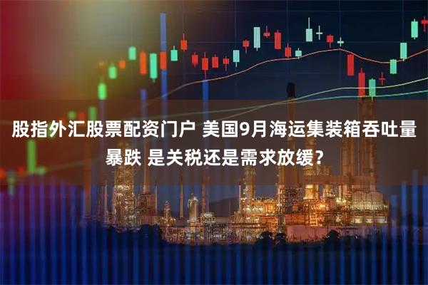 股指外汇股票配资门户 美国9月海运集装箱吞吐量暴跌 是关税还是需求放缓?