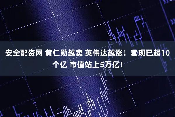 安全配资网 黄仁勋越卖 英伟达越涨!套现已超10个亿 市值站上5万亿!
