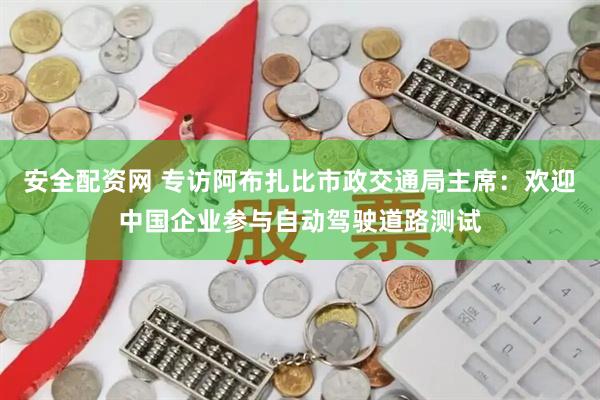 安全配资网 专访阿布扎比市政交通局主席:欢迎中国企业参与自动驾驶道路测试