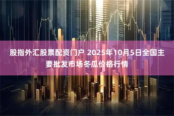 股指外汇股票配资门户 2025年10月5日全国主要批发市场冬瓜价格行情