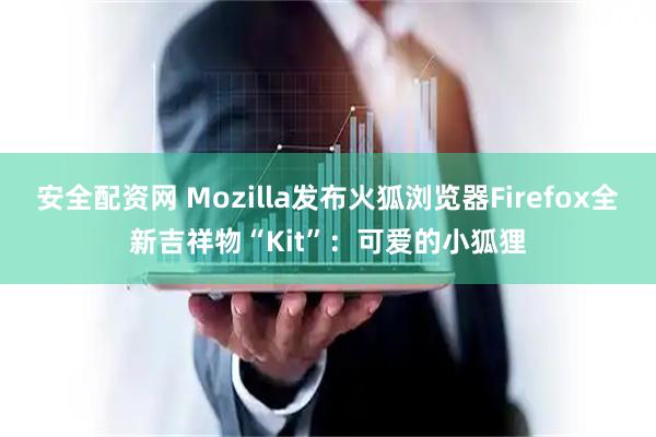 安全配资网 Mozilla发布火狐浏览器Firefox全新吉祥物“Kit”:可爱的小狐狸
