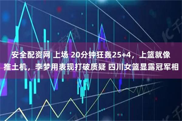 安全配资网 上场 20分钟狂轰25+4，上篮就像推土机，李梦用表现打破质疑 四川女篮显露冠军相