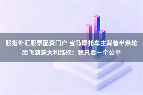 股指外汇股票配资门户 宝马摩托车主背着半条轮胎飞到意大利维权:我只要一个公平