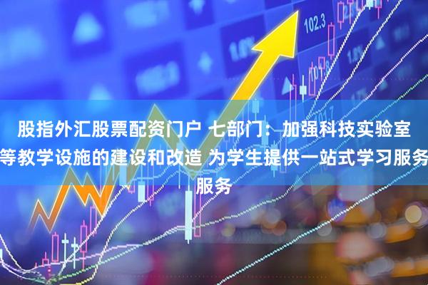 股指外汇股票配资门户 七部门：加强科技实验室等教学设施的建设和改造 为学生提供一站式学习服务