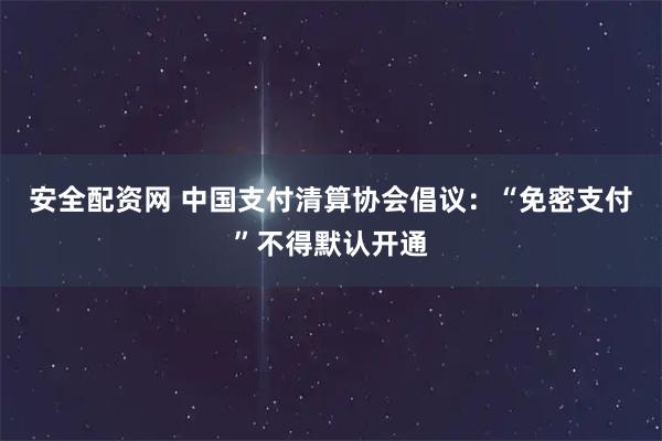 安全配资网 中国支付清算协会倡议:“免密支付”不得默认开通