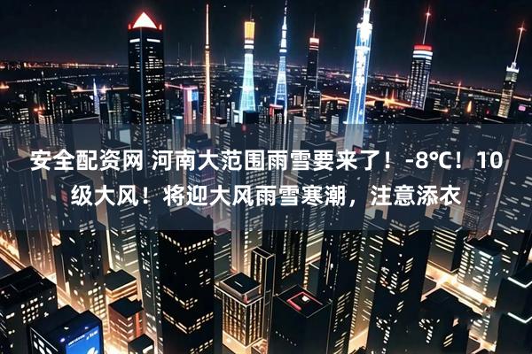 安全配资网 河南大范围雨雪要来了！-8℃！10级大风！将迎大风雨雪寒潮，注意添衣