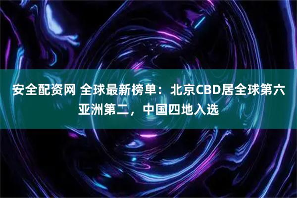 安全配资网 全球最新榜单:北京CBD居全球第六亚洲第二,中国四地入选