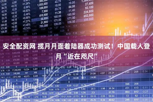 安全配资网 揽月月面着陆器成功测试!中国载人登月“近在咫尺”