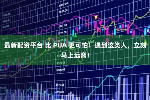 最新配资平台 比 PUA 更可怕!遇到这类人,立刻马上远离!