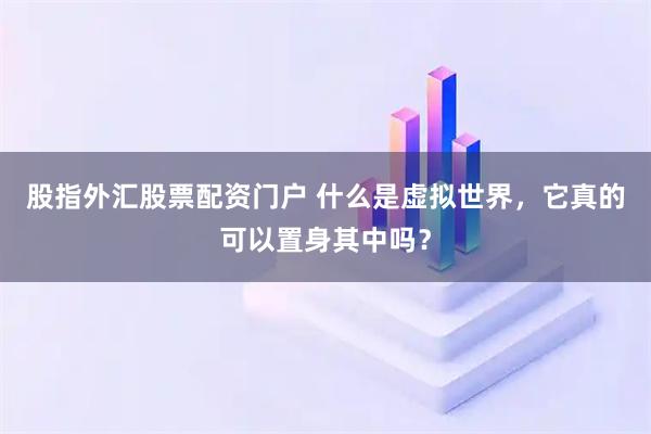股指外汇股票配资门户 什么是虚拟世界,它真的可以置身其中吗?