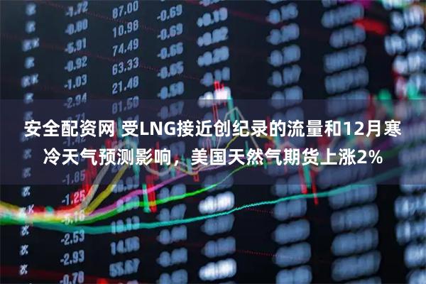 安全配资网 受LNG接近创纪录的流量和12月寒冷天气预测影响，美国天然气期货上涨2%