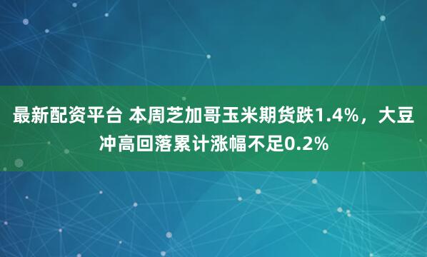 最新配资平台 本周芝加哥玉米期货跌1.4%，大豆冲高回落累计涨幅不足0.2%