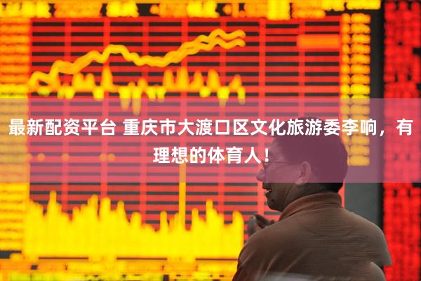 最新配资平台 重庆市大渡口区文化旅游委李响，有理想的体育人！