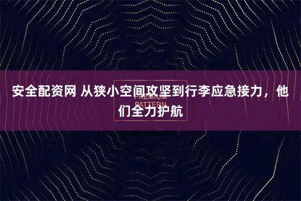 安全配资网 从狭小空间攻坚到行李应急接力，他们全力护航