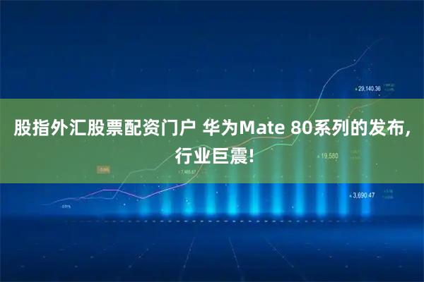 股指外汇股票配资门户 华为Mate 80系列的发布, 行业巨震!
