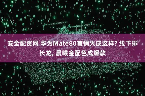 安全配资网 华为Mate80首销火成这样? 线下排长龙, 晨曦金配色成爆款