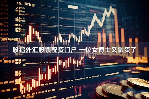 股指外汇股票配资门户 一位女博士又融资了