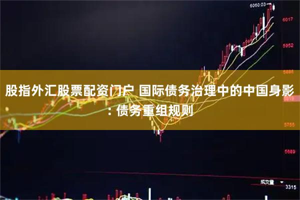 股指外汇股票配资门户 国际债务治理中的中国身影: 债务重组规则