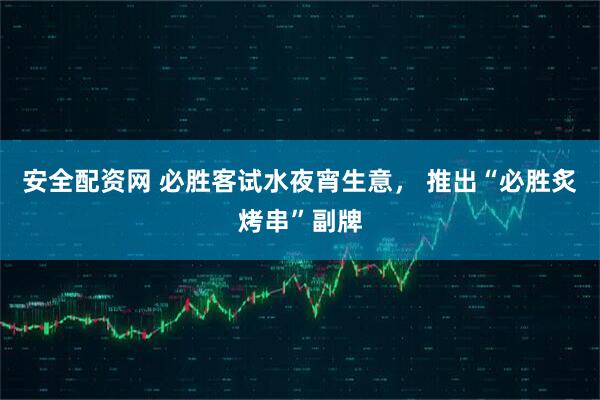 安全配资网 必胜客试水夜宵生意， 推出“必胜炙烤串”副牌