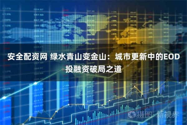 安全配资网 绿水青山变金山：城市更新中的EOD投融资破局之道