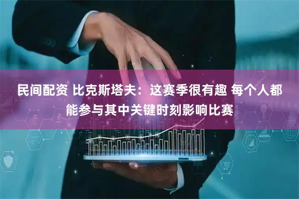 民间配资 比克斯塔夫：这赛季很有趣 每个人都能参与其中关键时刻影响比赛