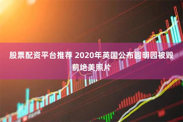 股票配资平台推荐 2020年英国公布圆明园被毁前绝美照片