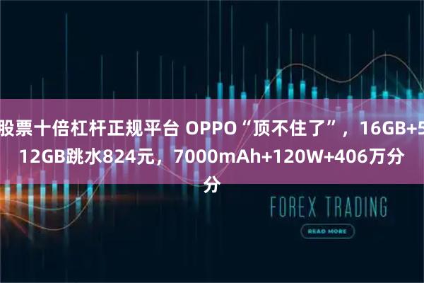 股票十倍杠杆正规平台 OPPO“顶不住了”，16GB+512GB跳水824元，7000mAh+120W+406万分