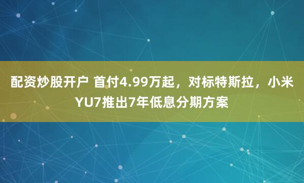 配资炒股开户 首付4.99万起，对标特斯拉，小米YU7推出7年低息分期方案