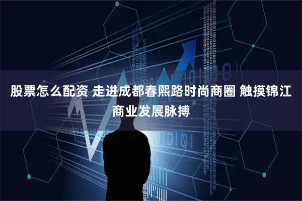股票怎么配资 走进成都春熙路时尚商圈 触摸锦江商业发展脉搏