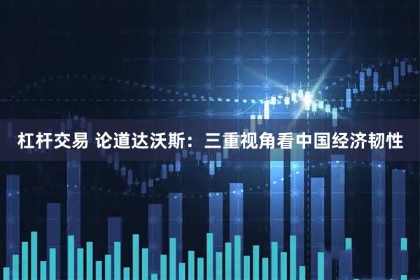 杠杆交易 论道达沃斯：三重视角看中国经济韧性