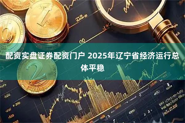 配资实盘证券配资门户 2025年辽宁省经济运行总体平稳