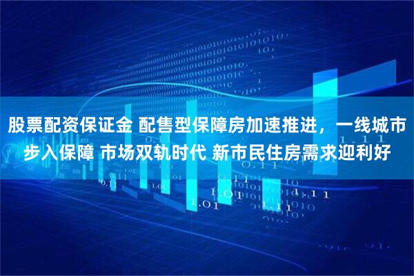 股票配资保证金 配售型保障房加速推进,一线城市步入保障 市场双轨时代 新市民住房需求迎利好