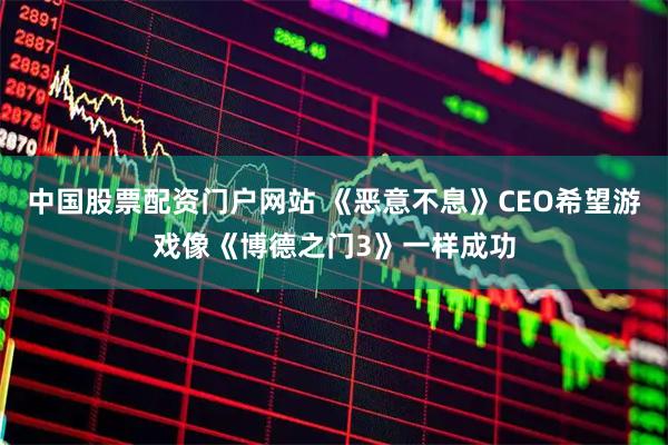 中国股票配资门户网站 《恶意不息》CEO希望游戏像《博德之门3》一样成功