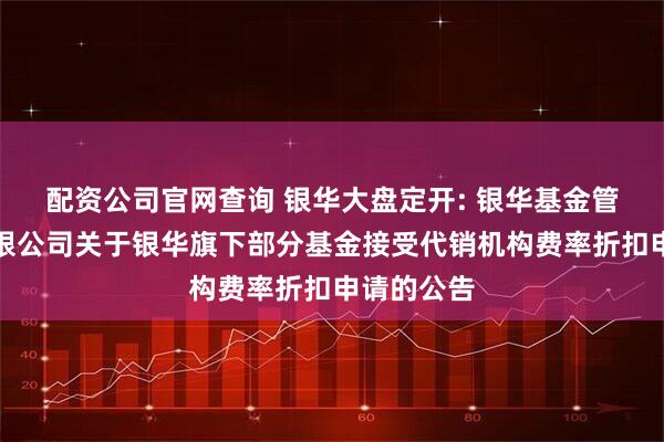 配资公司官网查询 银华大盘定开: 银华基金管理股份有限公司关于银华旗下部分基金接受代销机构费率折扣申请的公告