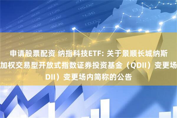 申请股票配资 纳指科技ETF: 关于景顺长城纳斯达克科技市值加权交易型开放式指数证券投资基金（QDII）变更场内简称的公告