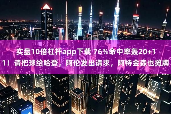 实盘10倍杠杆app下载 76%命中率轰20+11！请把球给哈登，阿伦发出请求，阿特金森也摊牌