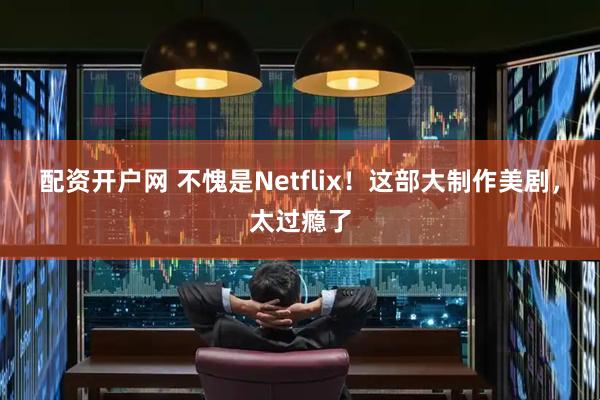 配资开户网 不愧是Netflix！这部大制作美剧，太过瘾了