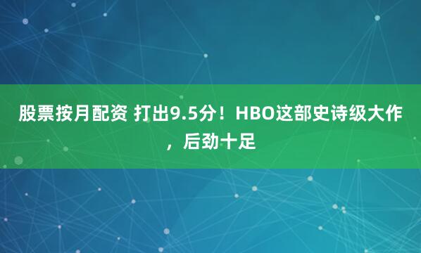 股票按月配资 打出9.5分！HBO这部史诗级大作，后劲十足