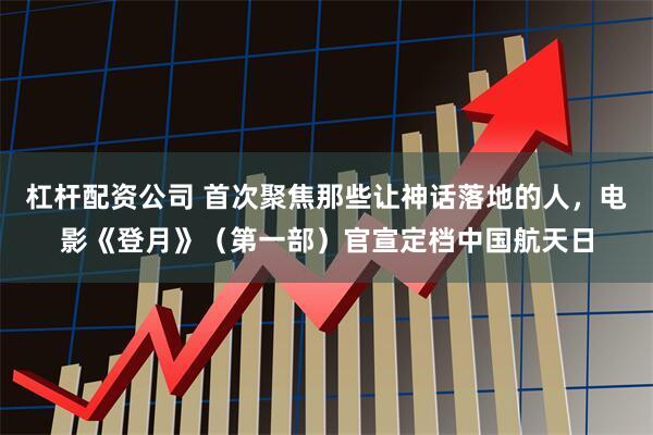 杠杆配资公司 首次聚焦那些让神话落地的人，电影《登月》（第一部）官宣定档中国航天日