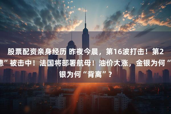 股票配资亲身经历 昨夜今晨，第16波打击！第2套“萨德”被击中！法国将部署航母！油价大涨，金银为何“背离”？