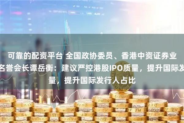 可靠的配资平台 全国政协委员、香港中资证券业协会永远名誉会长谭岳衡：建议严控港股IPO质量，提升国际发行人占比
