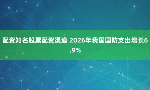 配资知名股票配资渠道 2026年我国国防支出增长6.9%
