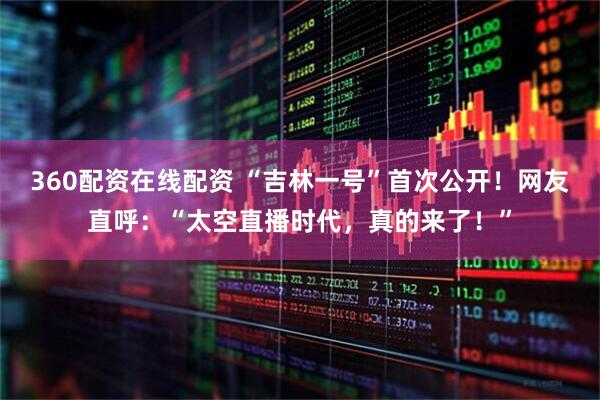 360配资在线配资 “吉林一号”首次公开！网友直呼：“太空直播时代，真的来了！”